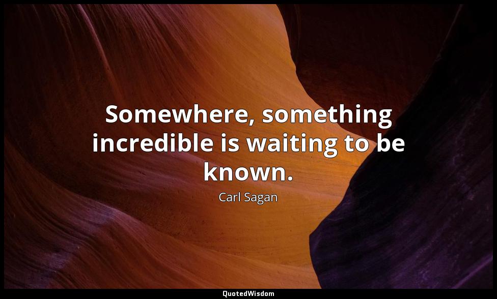 Somewhere, something incredible is waiting to be known. Carl Sagan