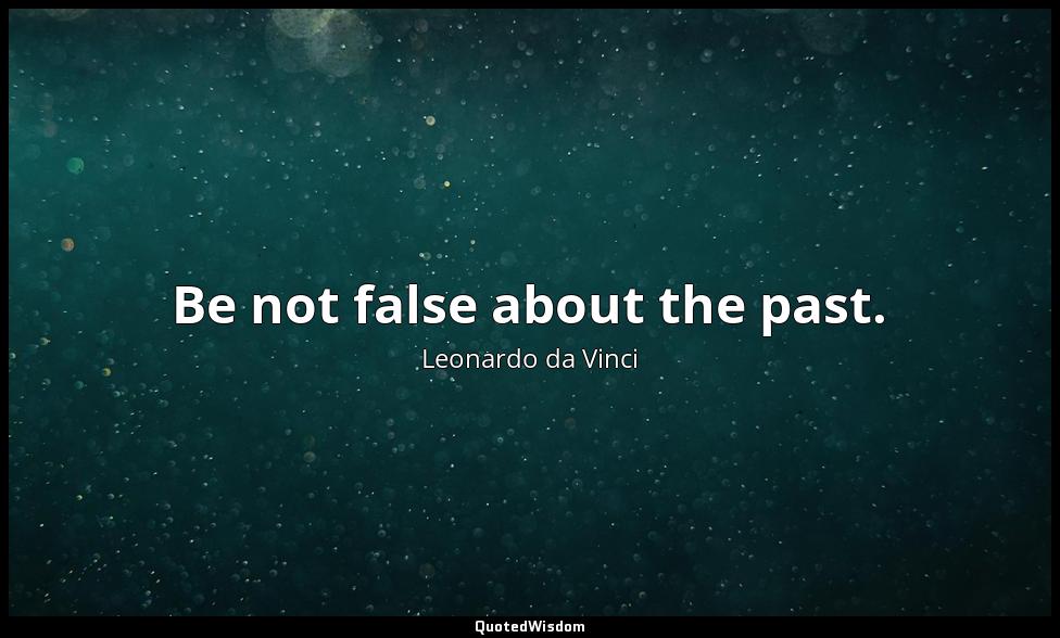 Be not false about the past. Leonardo da Vinci