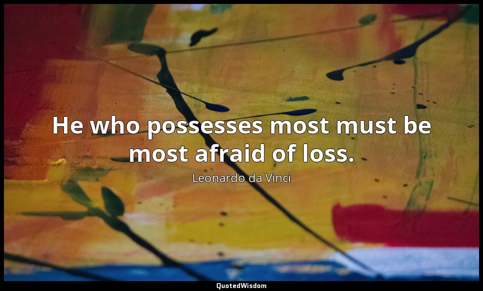 He who possesses most must be most afraid of loss. Leonardo da Vinci