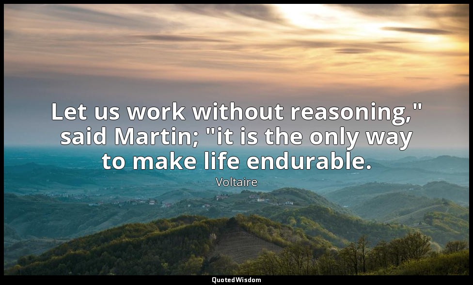 Let us work without reasoning," said Martin; "it is the only way to make life en — Voltaire