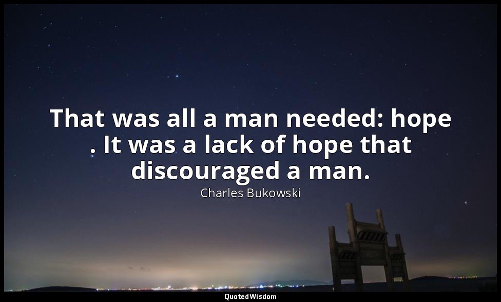 That was all a man needed: hope . It was a lack of hope that discouraged a man. — Charles Bukowski