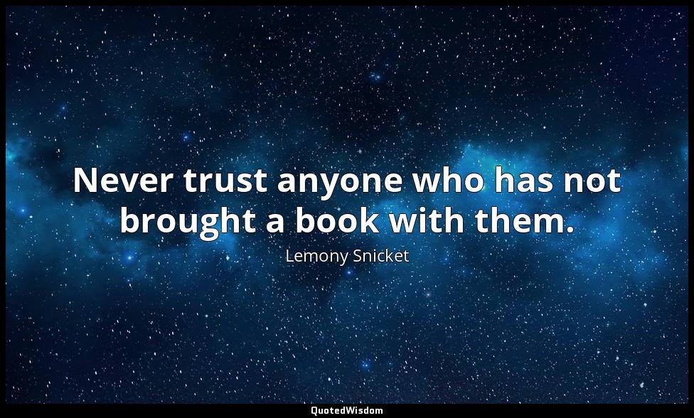 Never trust anyone who has not brought a book with them. Lemony Snicket