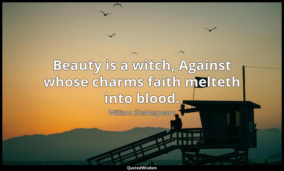 Beauty is a witch, Against whose charms faith melteth into blood. William Shakespeare