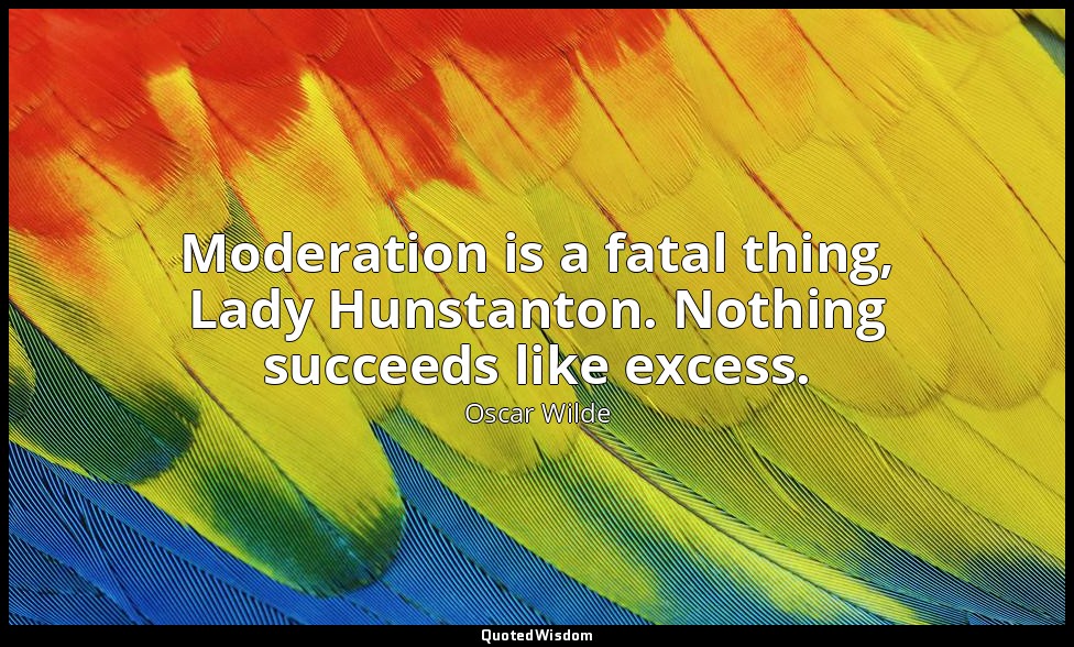 Moderation is a fatal thing, Lady Hunstanton. Nothing succeeds like excess. — Oscar Wilde
