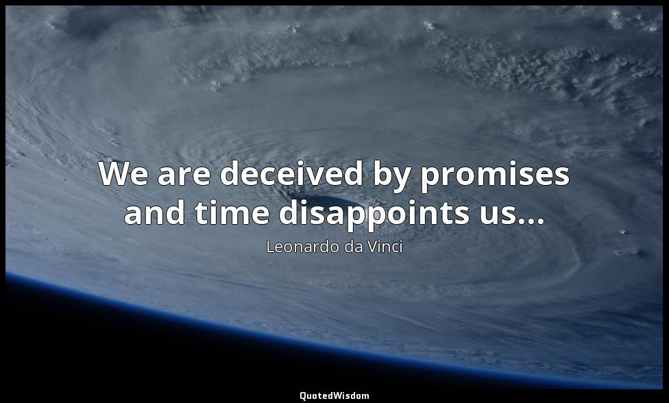 We are deceived by promises and time disappoints us... Leonardo da Vinci