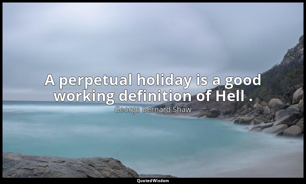 A perpetual holiday is a good working definition of Hell . — George Bernard Shaw
