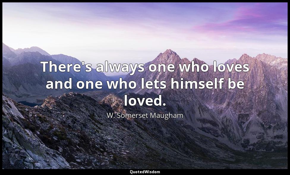 There's always one who loves and one who lets himself be loved. W. Somerset Maugham