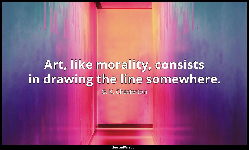 Art, like morality, consists in drawing the line somewhere. G. K. Chesterton