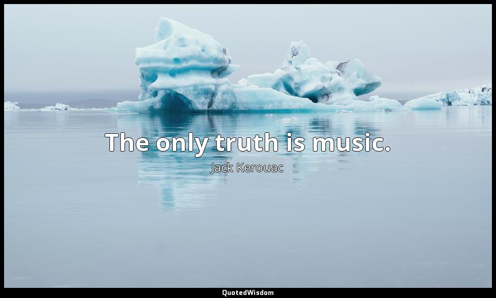 The only truth is music. Jack Kerouac