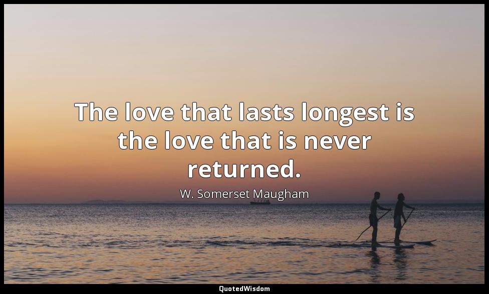 The love that lasts longest is the love that is never returned. W. Somerset Maugham