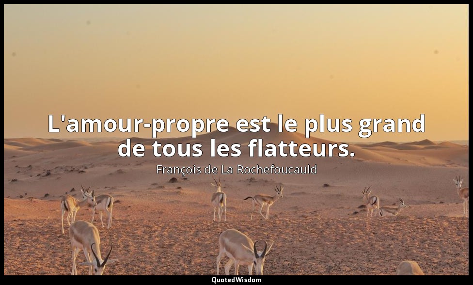 L'amour-propre est le plus grand de tous les flatteurs. — François de La Rochefoucauld