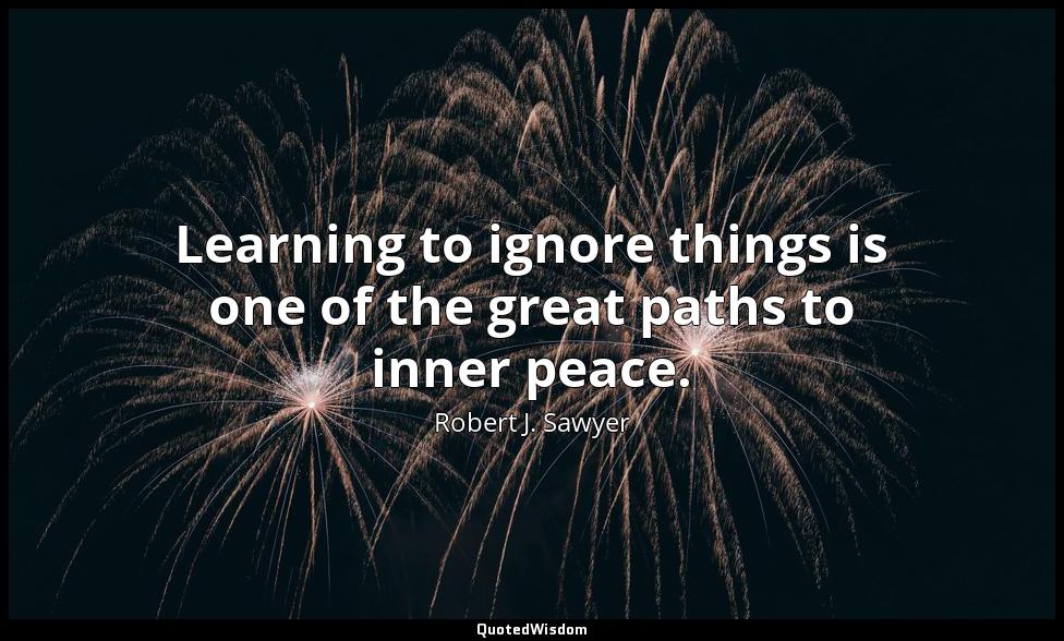 Learning to ignore things is one of the great paths to inner peace. Robert J. Sawyer