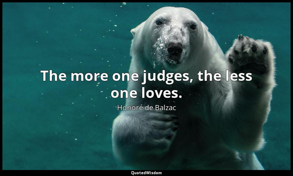 The more one judges, the less one loves. Honoré de Balzac