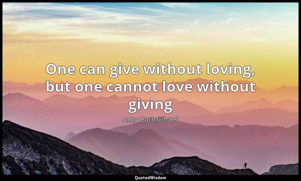 One can give without loving, but one cannot love without giving Amy Carmichael