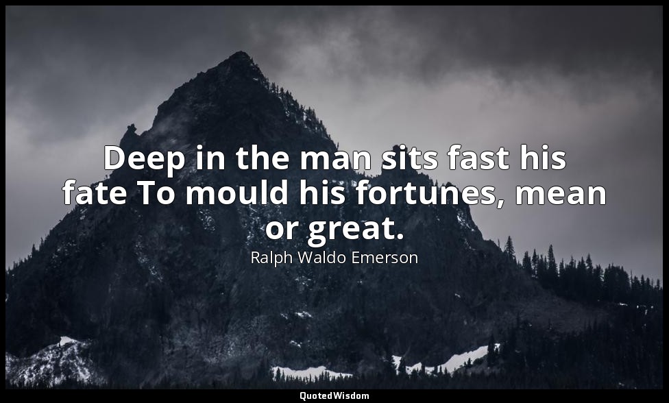 Deep in the man sits fast his fate To mould his fortunes, mean or great. — Ralph Waldo Emerson