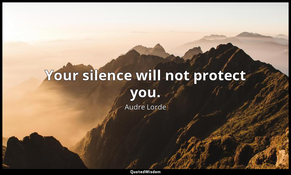 Your silence will not protect you. Audre Lorde