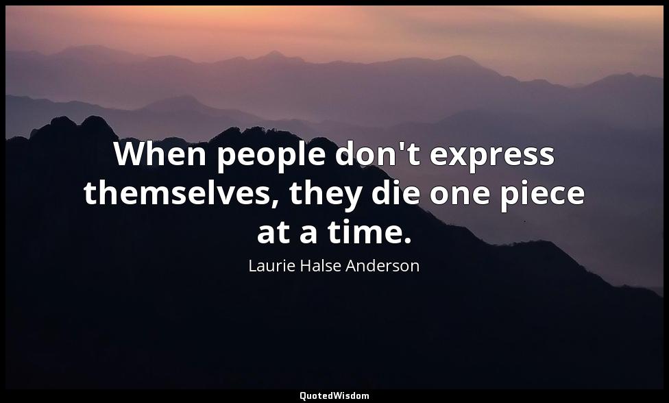 When people don't express themselves, they die one piece at a time. Laurie Halse Anderson