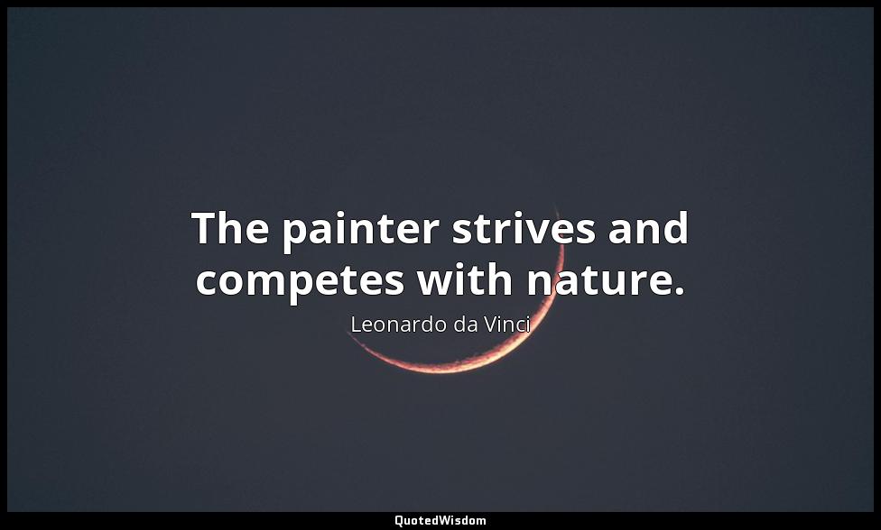 The painter strives and competes with nature. Leonardo da Vinci