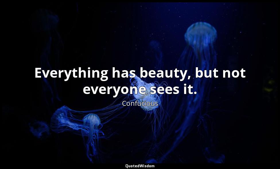 Everything has beauty, but not everyone sees it. Confucious