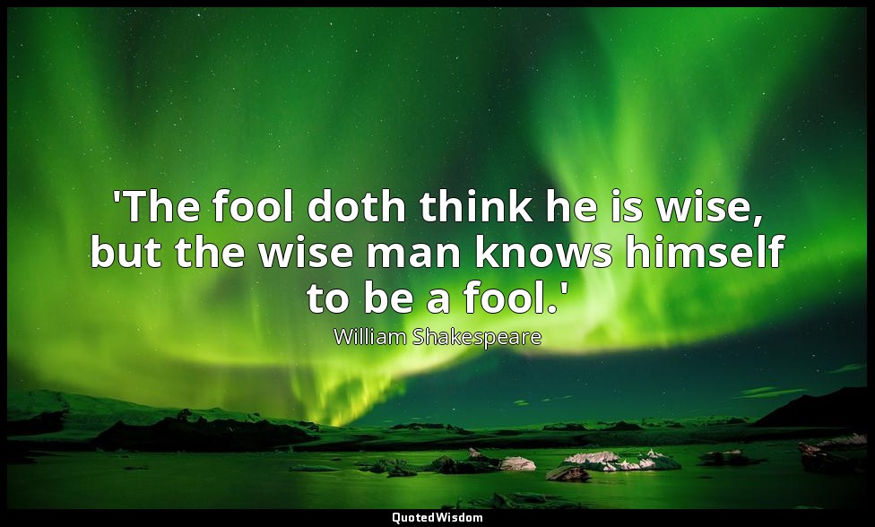 'The fool doth think he is wise, but the wise man knows himself to be a fool.' — William Shakespeare