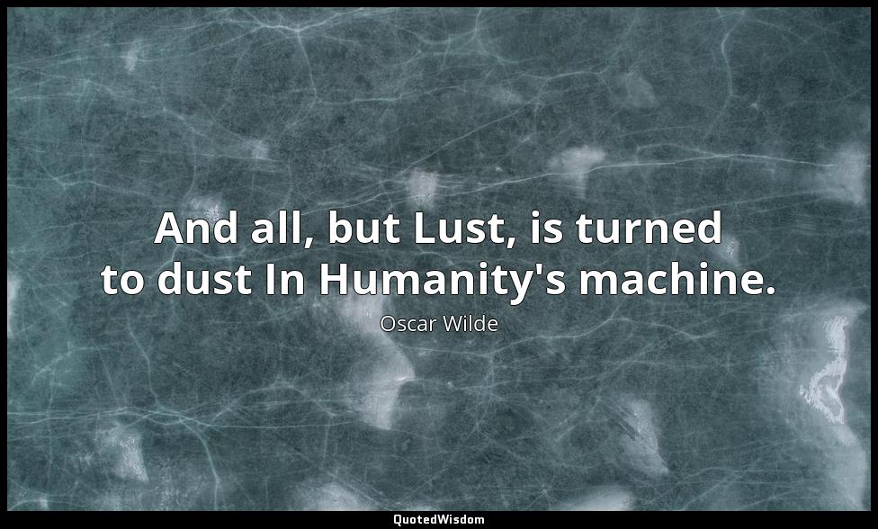And all, but Lust, is turned to dust In Humanity's machine. Oscar Wilde