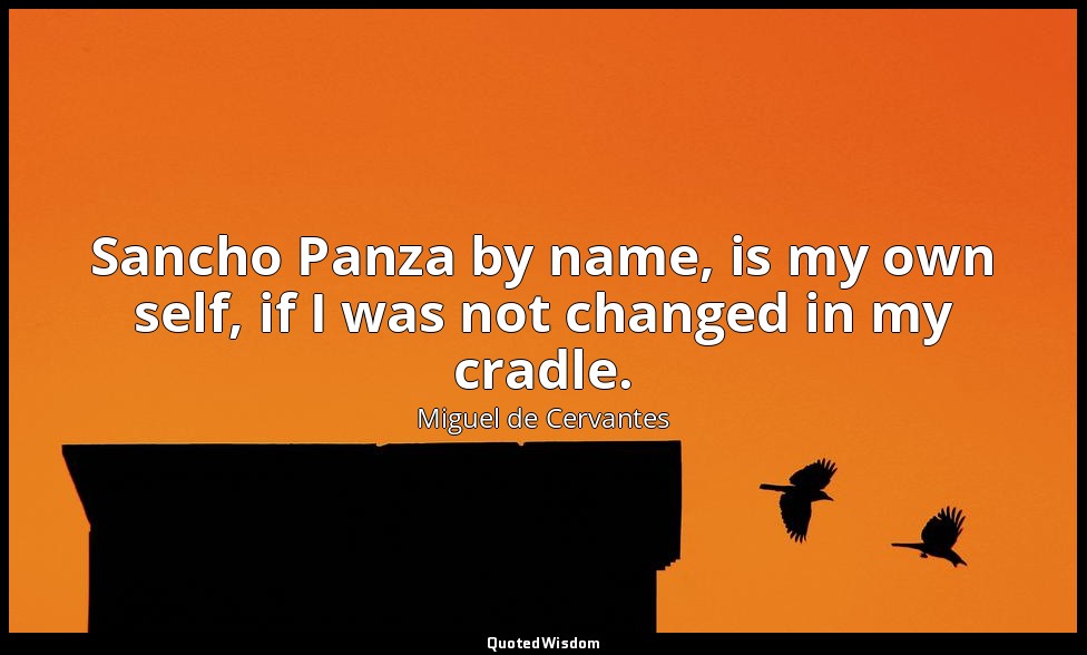 Sancho Panza by name, is my own self, if I was not changed in my cradle. — Miguel de Cervantes