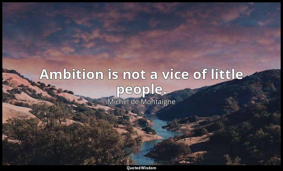 Ambition is not a vice of little people. — Michel de Montaigne