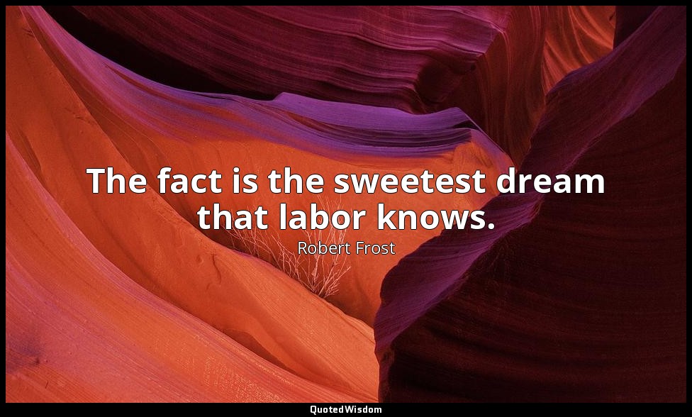 The fact is the sweetest dream that labor knows. — Robert Frost
