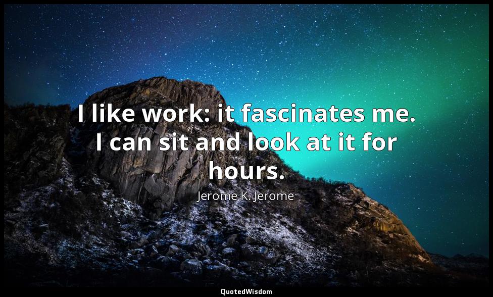 I like work: it fascinates me. I can sit and look at it for hours. Jerome K. Jerome