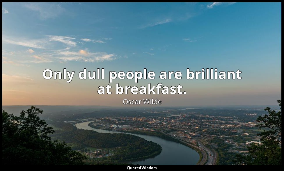 Only dull people are brilliant at breakfast. — Oscar Wilde