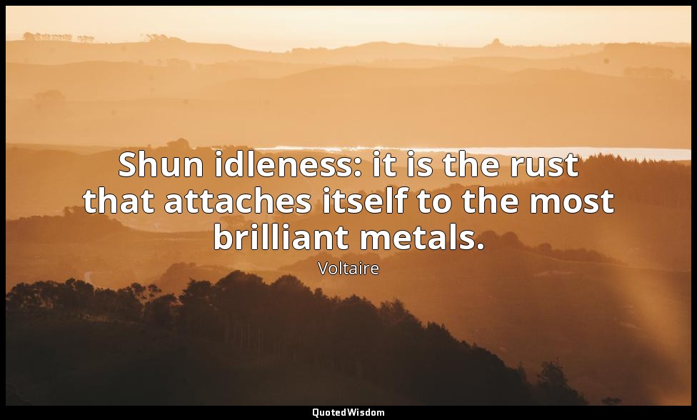 Shun idleness: it is the rust that attaches itself to the most brilliant metals. — Voltaire