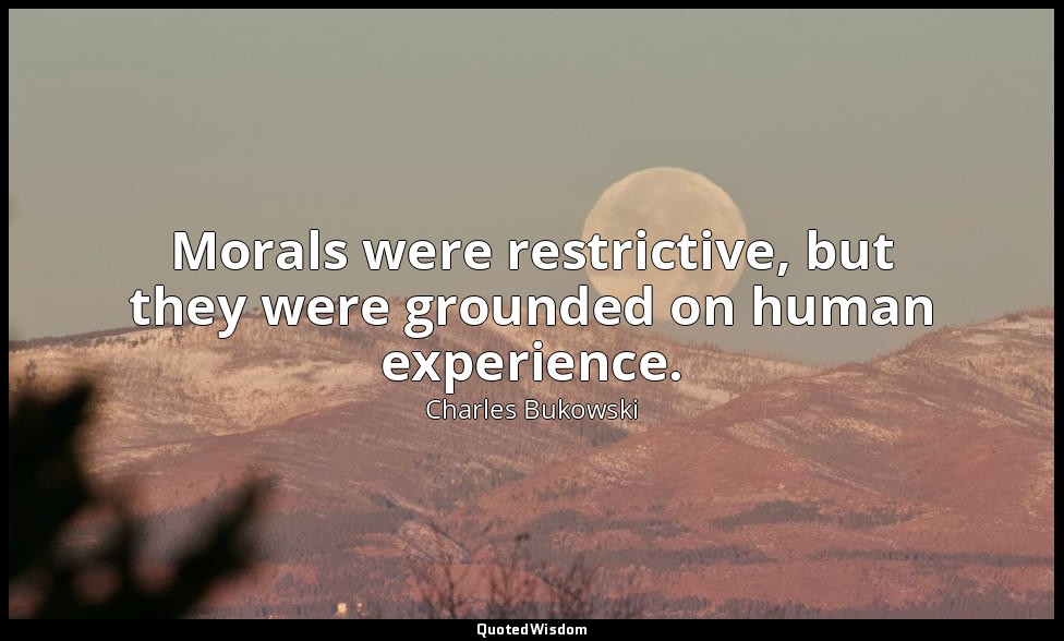 Morals were restrictive, but they were grounded on human experience. — Charles Bukowski