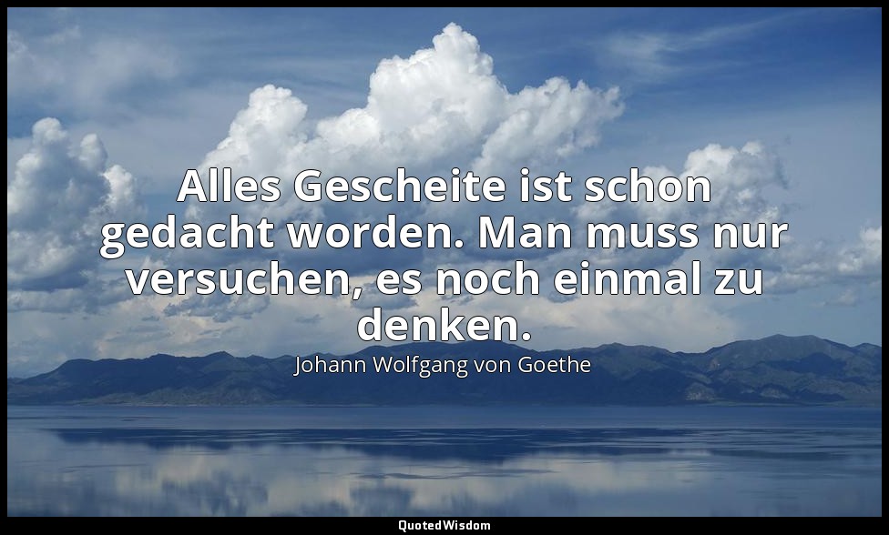 Alles Gescheite ist schon gedacht worden. Man muss nur versuchen, es noch einmal — Johann Wolfgang von Goethe