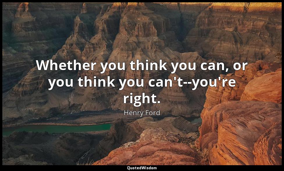 Whether you think you can, or you think you can't--you're right. Henry Ford