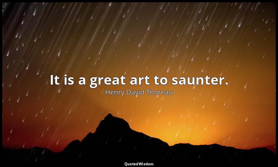 It is a great art to saunter. — Henry David Thoreau