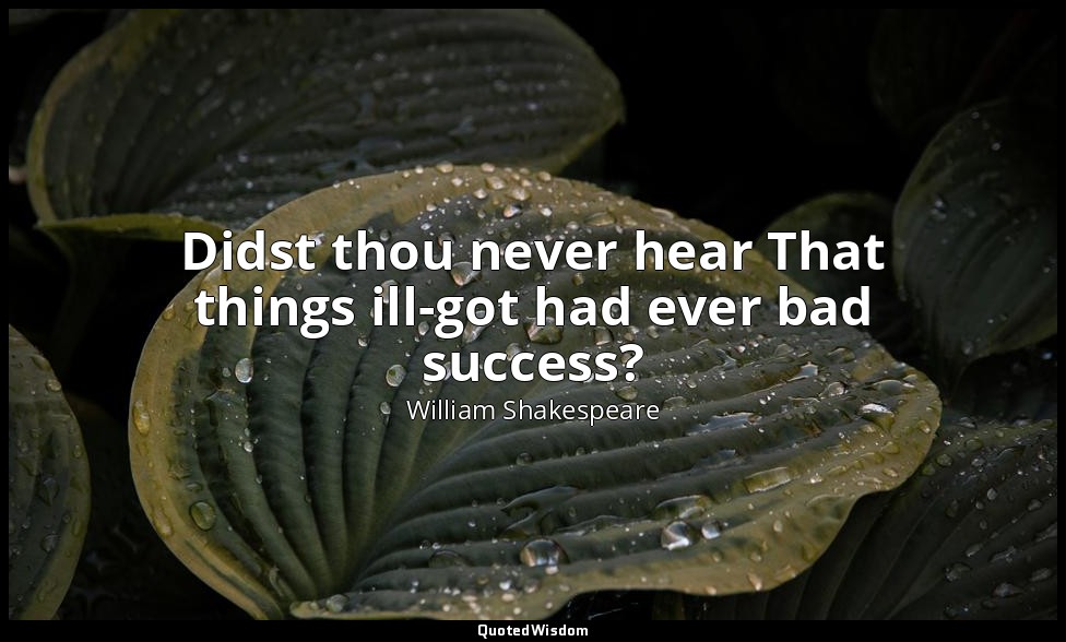 Didst thou never hear That things ill-got had ever bad success? — William Shakespeare