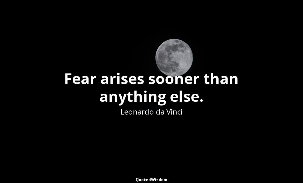 Fear arises sooner than anything else. Leonardo da Vinci