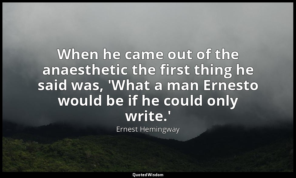 When he came out of the anaesthetic the first thing he said was, 'What a man Ern — Ernest Hemingway