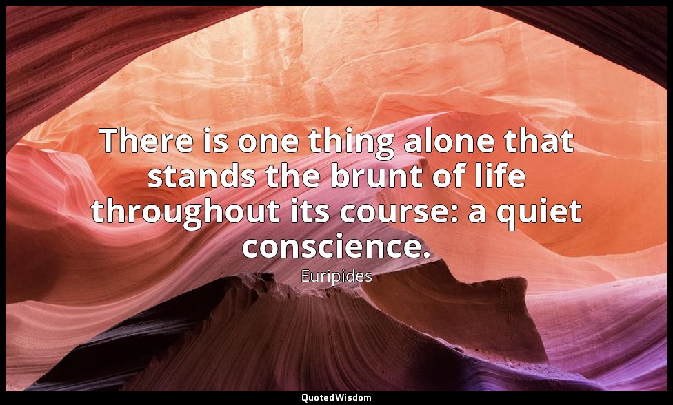 There is one thing alone that stands the brunt of life throughout its course: a  — Euripides
