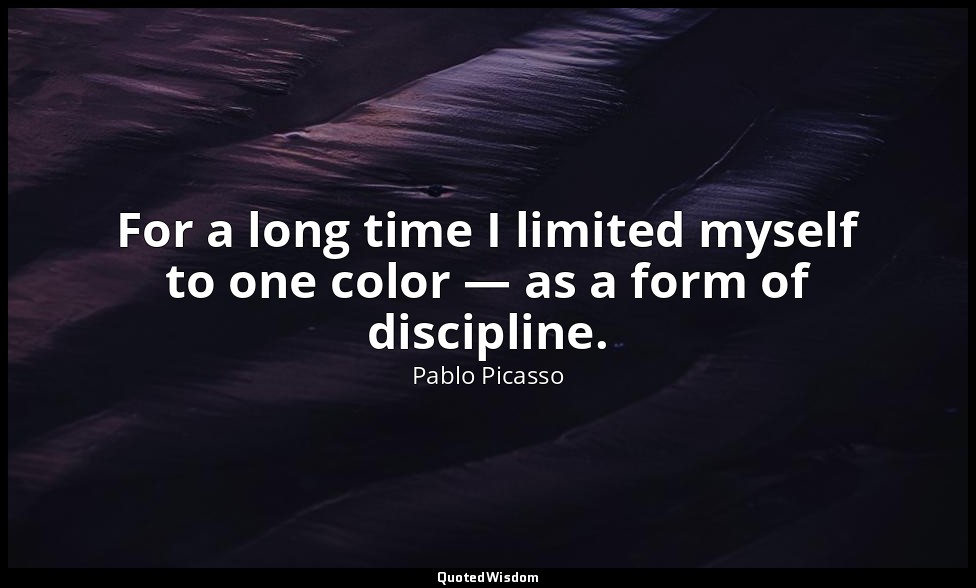 For a long time I limited myself to one color — as a form of discipline. — Pablo Picasso