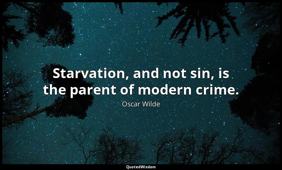 Starvation, and not sin, is the parent of modern crime. Oscar Wilde