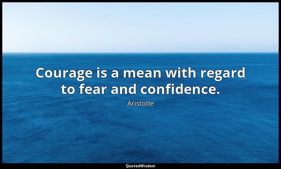 Courage is a mean with regard to fear and confidence. Aristotle