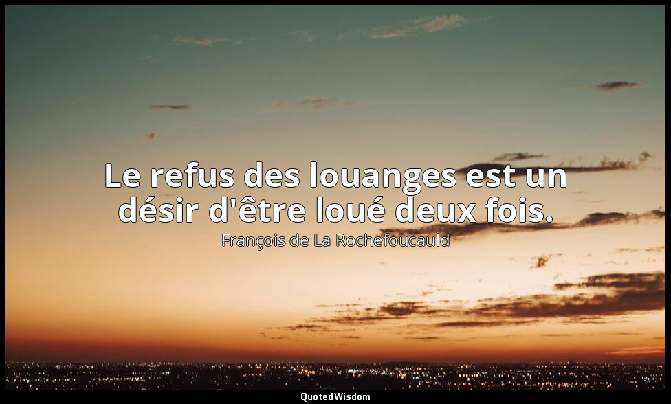 Le refus des louanges est un désir d'être loué deux fois. — François de La Rochefoucauld