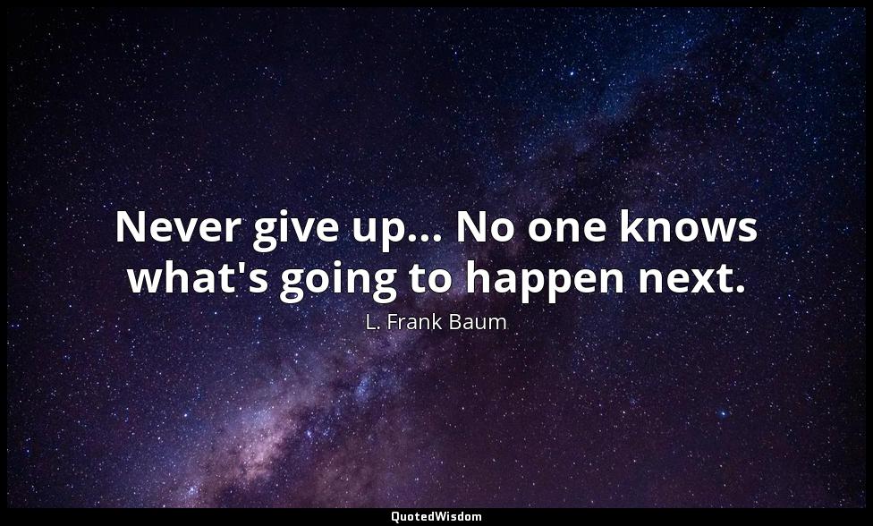 Never give up... No one knows what's going to happen next. L. Frank Baum