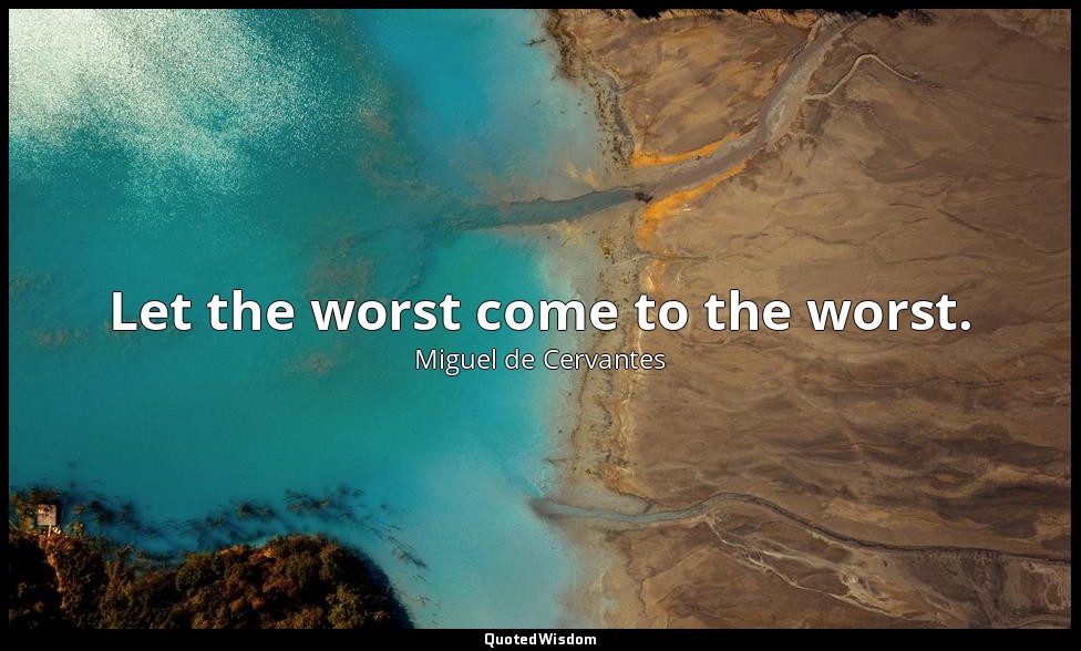 Let the worst come to the worst. — Miguel de Cervantes
