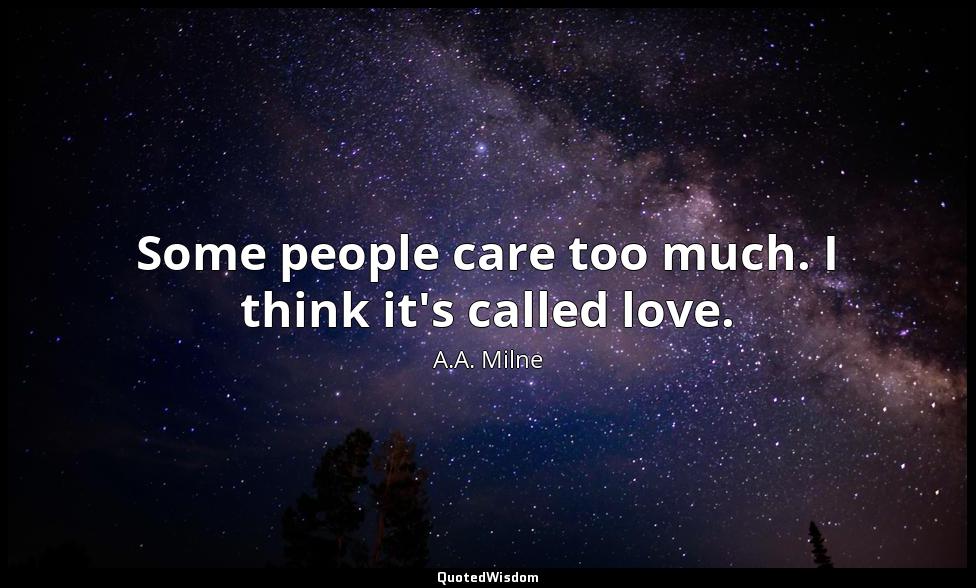 Some people care too much. I think it's called love. A.A. Milne