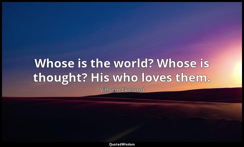 Whose is the world? Whose is thought? His who loves them. Vilhelm Ekelund