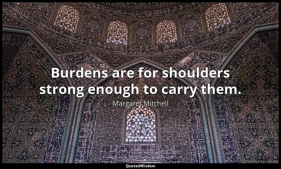 Burdens are for shoulders strong enough to carry them. Margaret Mitchell