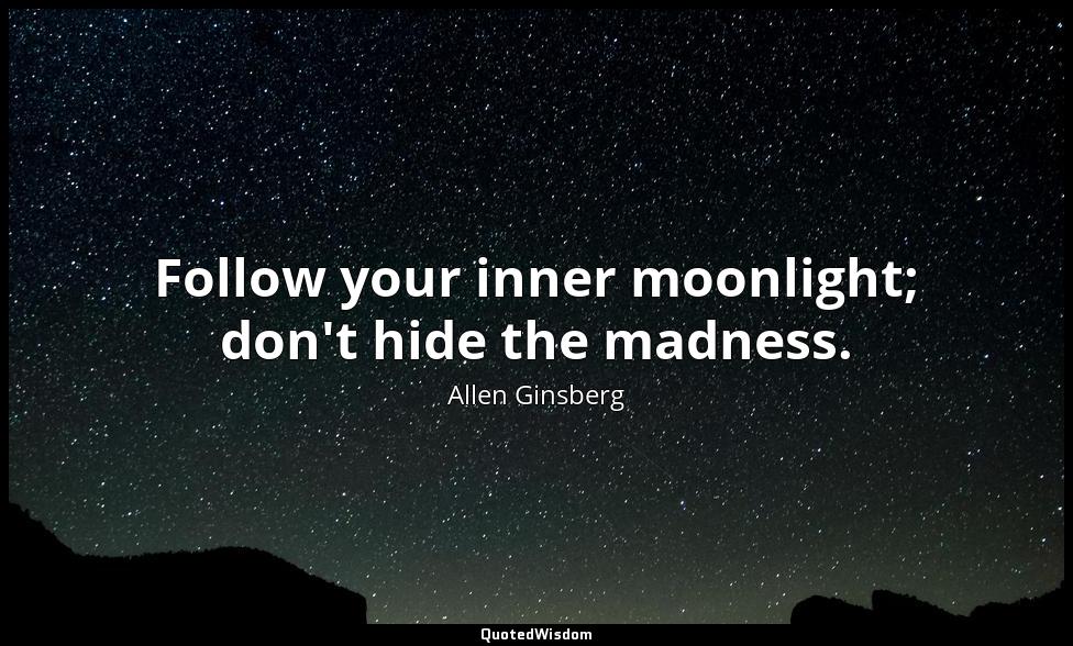 Follow your inner moonlight; don't hide the madness. Allen Ginsberg