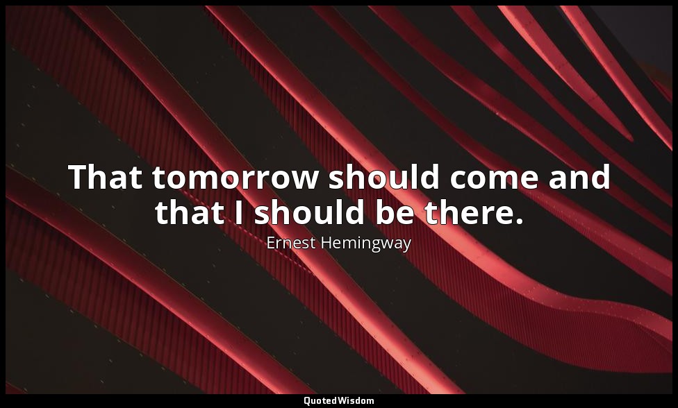 That tomorrow should come and that I should be there. — Ernest Hemingway